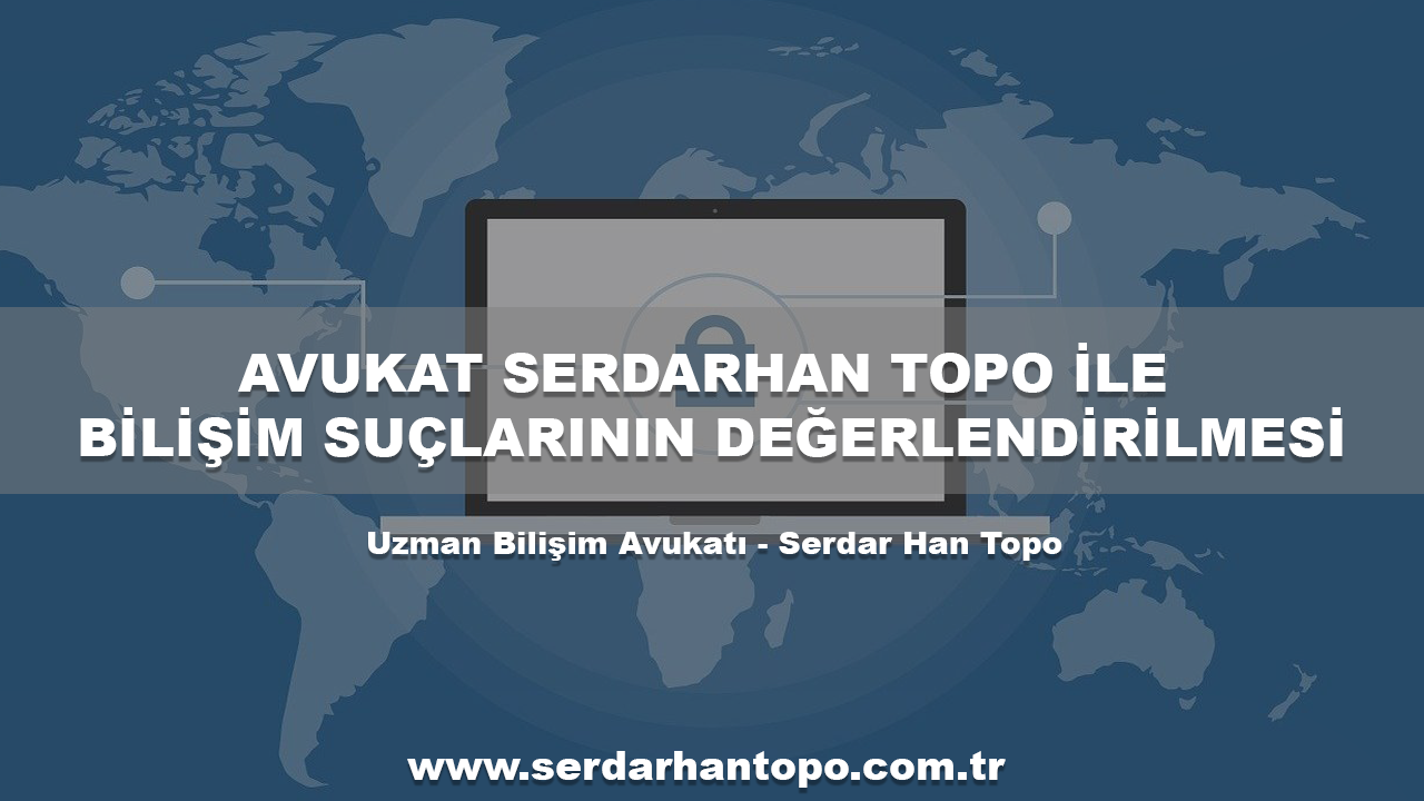 AVUKAT SERDARHAN TOPO İLE BİLİŞİM SUÇLARININ DEĞERLENDİRİLMESİ