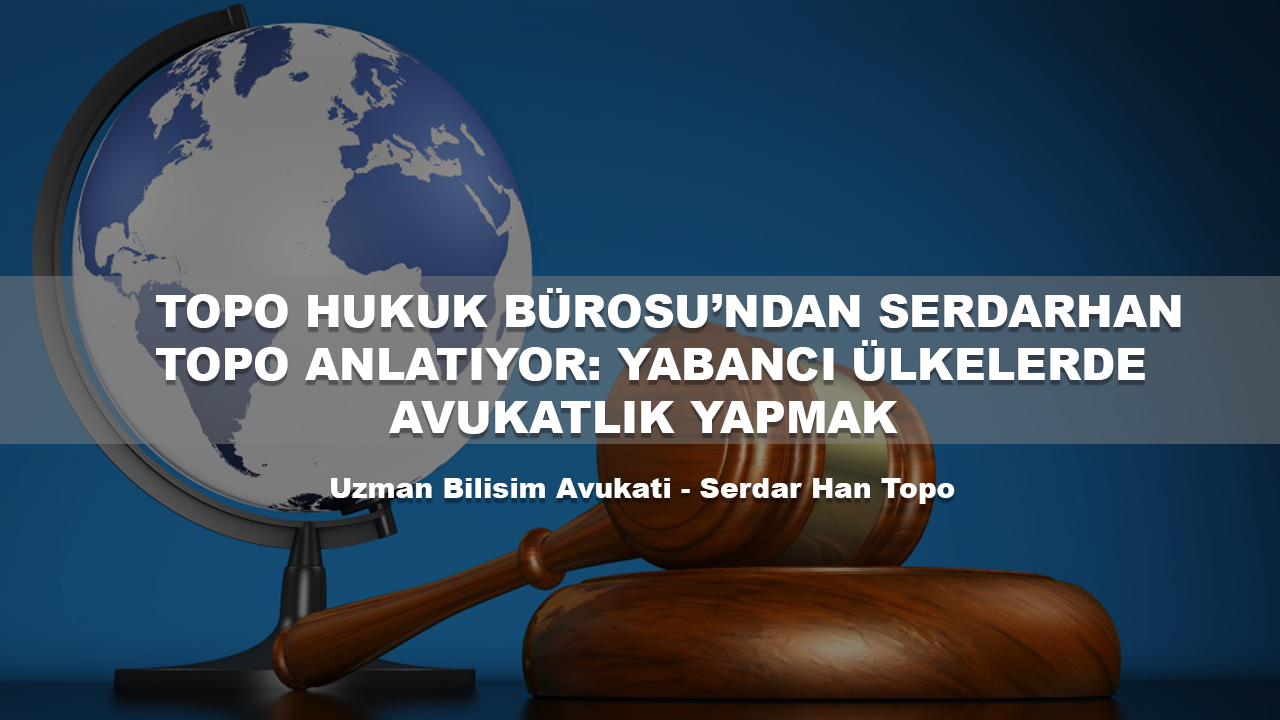 TOPO HUKUK BÜROSU’NDAN SERDARHAN TOPO ANLATIYOR: YABANCI ÜLKELERDE AVUKATLIK YAPMAK