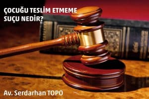 çocuğu teslim etmeme suçu, avukat serdarhan topo, serdarhan topo